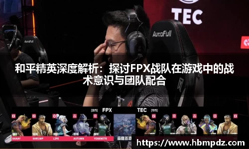 和平精英深度解析：探讨FPX战队在游戏中的战术意识与团队配合